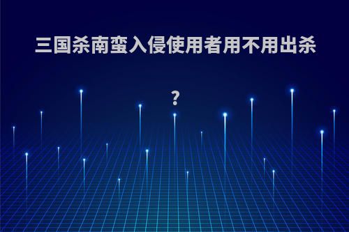 三国杀南蛮入侵使用者用不用出杀?