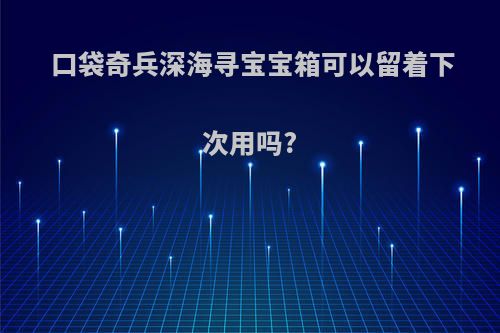 口袋奇兵深海寻宝宝箱可以留着下次用吗?