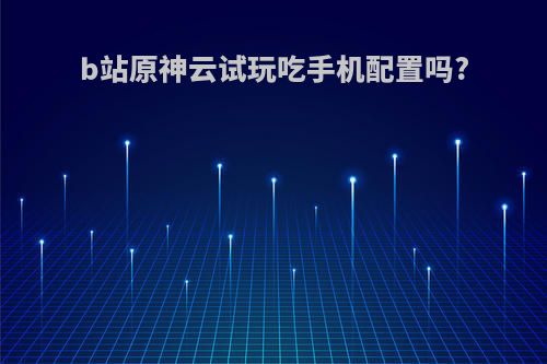 b站原神云试玩吃手机配置吗?
