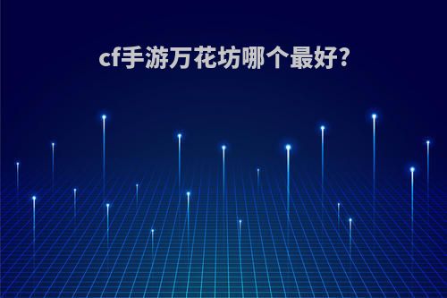 cf手游万花坊哪个最好?