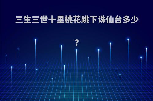 三生三世十里桃花跳下诛仙台多少?