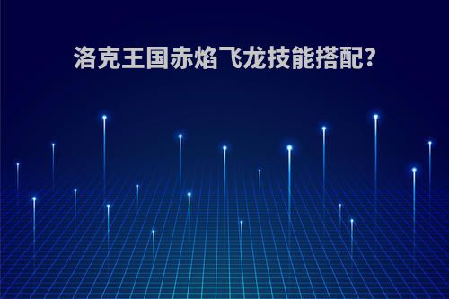 洛克王国赤焰飞龙技能搭配?