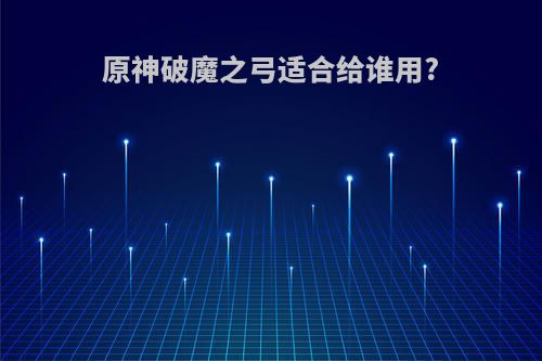 原神破魔之弓适合给谁用?