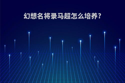 幻想名将录马超怎么培养?