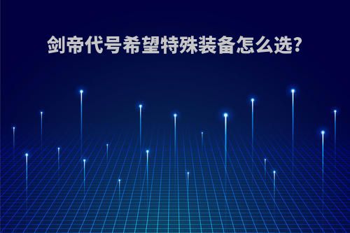 剑帝代号希望特殊装备怎么选?