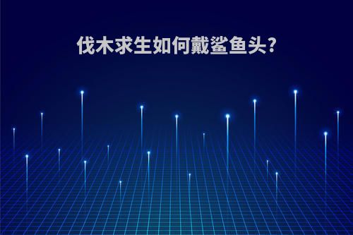 伐木求生如何戴鲨鱼头?