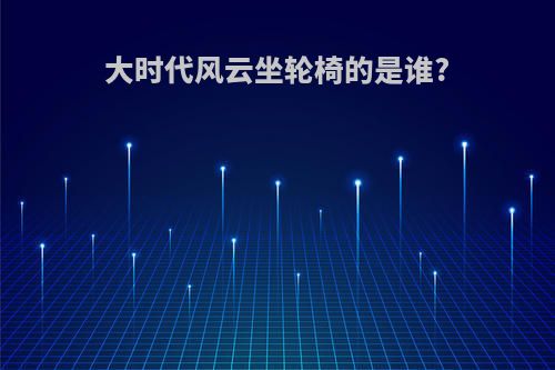 大时代风云坐轮椅的是谁?