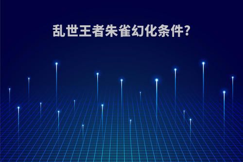 乱世王者朱雀幻化条件?