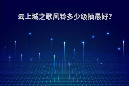 云上城之歌风铃多少级抽最好?