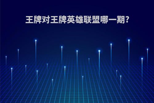 王牌对王牌英雄联盟哪一期?