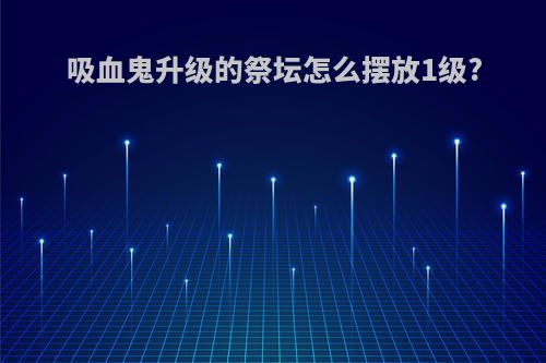 吸血鬼升级的祭坛怎么摆放1级?