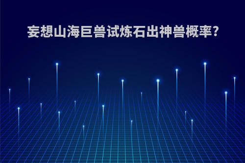 妄想山海巨兽试炼石出神兽概率?