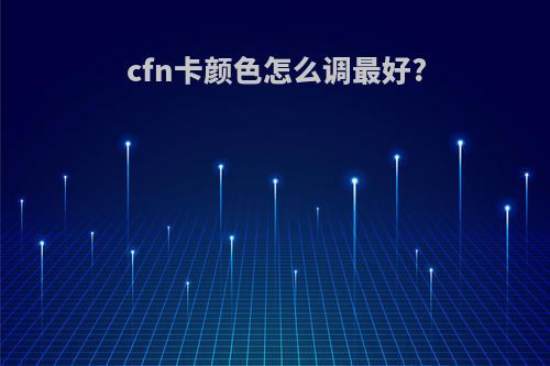 cfn卡颜色怎么调最好?