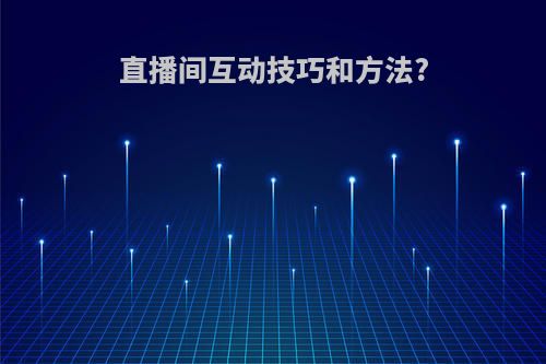 直播间互动技巧和方法?