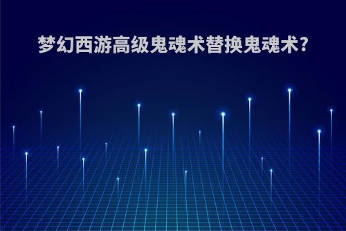 梦幻西游高级鬼魂术替换鬼魂术?