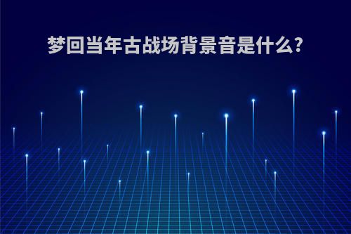 梦回当年古战场背景音是什么?