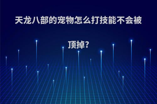 天龙八部的宠物怎么打技能不会被顶掉?