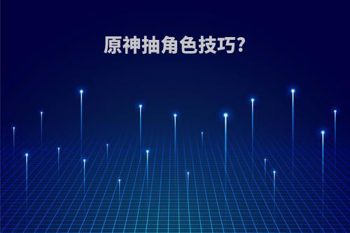 原神抽角色技巧?