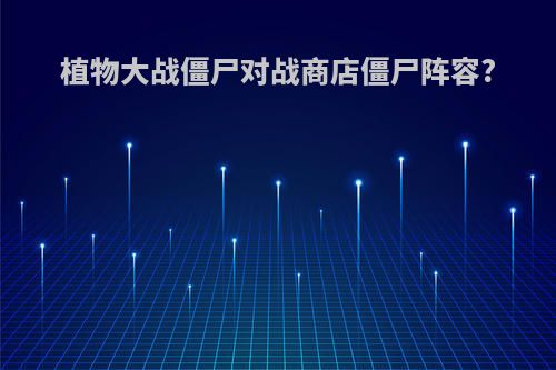 植物大战僵尸对战商店僵尸阵容?