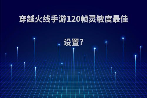 穿越火线手游120帧灵敏度最佳设置?