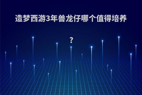 造梦西游3年兽龙仔哪个值得培养?
