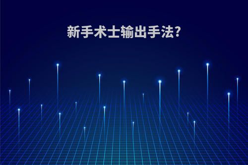 新手术士输出手法?