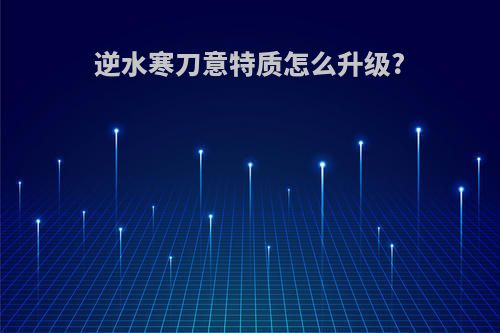 逆水寒刀意特质怎么升级?