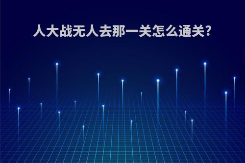 人大战无人去那一关怎么通关?