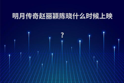 明月传奇赵丽颖陈晓什么时候上映?