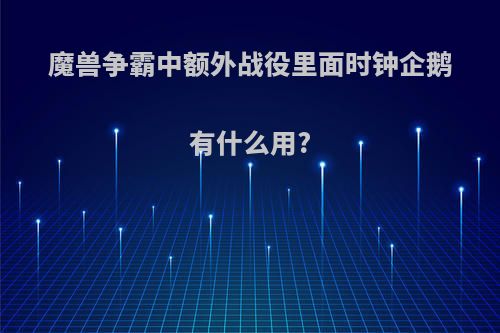 魔兽争霸中额外战役里面时钟企鹅有什么用?