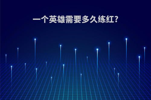 一个英雄需要多久练红?