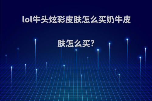 lol牛头炫彩皮肤怎么买奶牛皮肤怎么买?