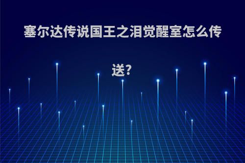 塞尔达传说国王之泪觉醒室怎么传送?