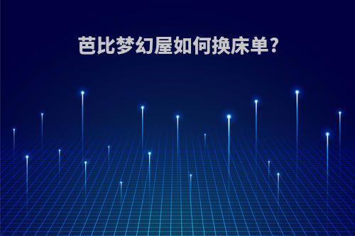 芭比梦幻屋如何换床单?