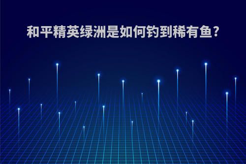 和平精英绿洲是如何钓到稀有鱼?