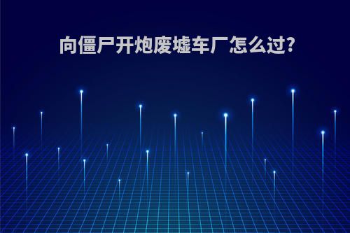 向僵尸开炮废墟车厂怎么过?