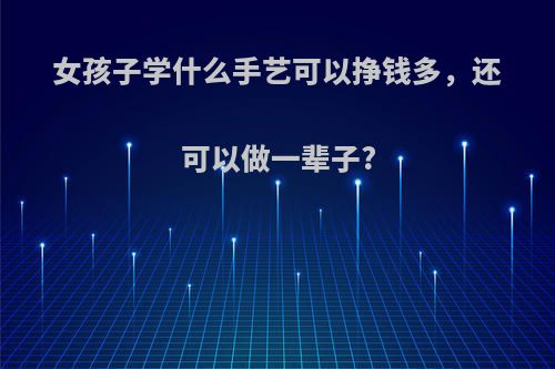 女孩子学什么手艺可以挣钱多，还可以做一辈子?