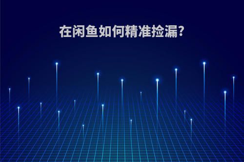 在闲鱼如何精准捡漏?
