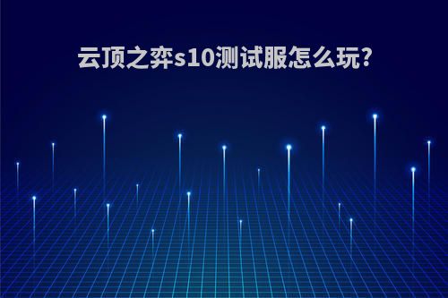 云顶之弈s10测试服怎么玩?