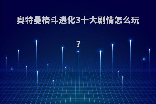 奥特曼格斗进化3十大剧情怎么玩?