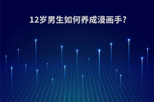 12岁男生如何养成漫画手?