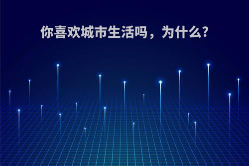 你喜欢城市生活吗，为什么?