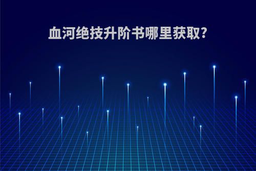 血河绝技升阶书哪里获取?