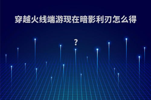 穿越火线端游现在暗影利刃怎么得?