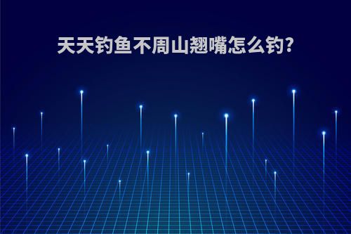 天天钓鱼不周山翘嘴怎么钓?