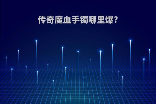 传奇魔血手镯哪里爆?