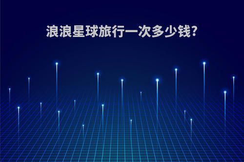 浪浪星球旅行一次多少钱?