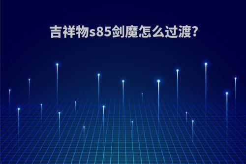 吉祥物s85剑魔怎么过渡?