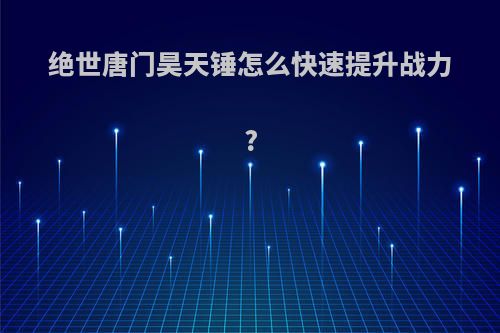 绝世唐门昊天锤怎么快速提升战力?