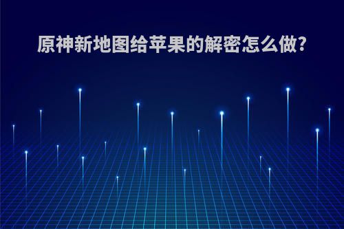 原神新地图给苹果的解密怎么做?